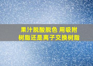 果汁脱酸脱色 用吸附树脂还是离子交换树脂